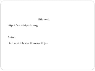 Sitio web.
http://es.wikipedia.org
Autor:
Dr. Luis Gilberto Romero Rojas
 