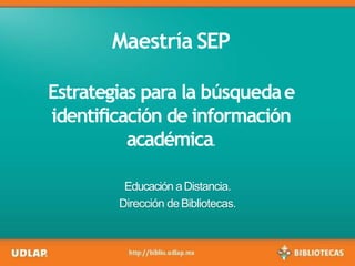 Maestría SEP
Estrategias para la búsquedae
identificación de información
académica.
Educación aDistancia.
Dirección deBibliotecas.
 