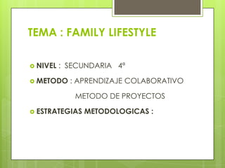 TEMA : FAMILY LIFESTYLE
 NIVEL : SECUNDARIA 4ª
 METODO : APRENDIZAJE COLABORATIVO
METODO DE PROYECTOS
 ESTRATEGIAS METODOLOGICAS :
 