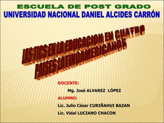 UNIVERSIDAD NACIONAL DANIEL ALCIDES CARRÓN ESCUELA DE POST GRADO LAS TICS EN LA EDUCACION EN CUATRO  PAISES LATINOAMERICANOS DOCENTE:   Mg. José ALVAREZ  LÓPEZ ALUMNO: Lic. Julio César CURIÑAHUI BAZAN Lic. Vidal LUCIANO CHACON 
