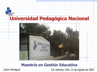 Universidad Pedagógica Nacional Maestría en Gestión Educativa Javier Almaguer Cd. Delicias, Chih. 21 de Agosto de 2007 