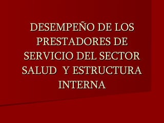 DESEMPEÑO DE LOS PRESTADORES DE SERVICIO DEL SECTOR SALUD  Y ESTRUCTURA INTERNA 