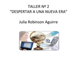 TALLER Nº 2
“DESPERTAR A UNA NUEVA ERA”

    Julia Robinson Aguirre
 
