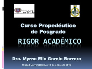 Curso Propedéutico
      de Posgrado

  RIGOR ACADÉMICO

Dra. Myrna Elia García Barrera
    Ciudad Universitaria, a 15 de enero de 2013
 