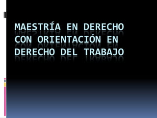 MAESTRÍA EN DERECHO
CON ORIENTACIÓN EN
DERECHO DEL TRABAJO
 