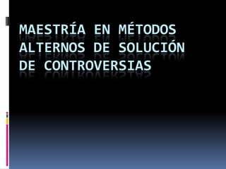 MAESTRÍA EN MÉTODOS
ALTERNOS DE SOLUCIÓN
DE CONTROVERSIAS
 