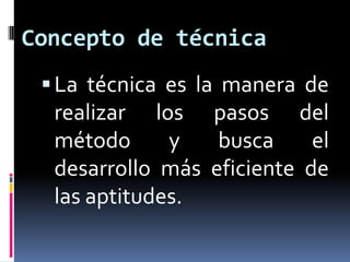 Concepto de técnica
  La técnica es la manera de
  realizar los pasos del
  método      y   busca     el
  desarrollo más eficiente de
  las aptitudes.
 
