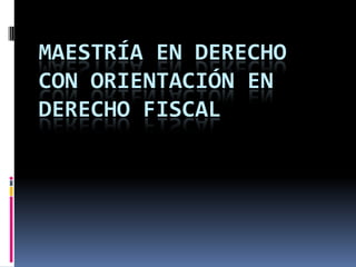 MAESTRÍA EN DERECHO
CON ORIENTACIÓN EN
DERECHO FISCAL
 