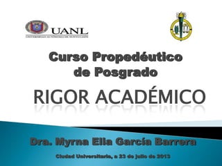 Curso Propedéutico
de Posgrado
RIGOR ACADÉMICO
Dra. Myrna Elia García Barrera
Ciudad Universitaria, a 23 de julio de 2013
 