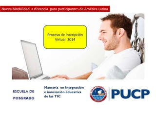 Nueva Modalidad a distancia para participantes de América Latina
Proceso de Inscripción
Virtual 2014
 