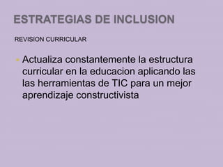 ESTRATEGIAS DE INCLUSION
REVISION CURRICULAR


   Actualiza constantemente la estructura
    curricular en la educacion aplicando las
    las herramientas de TIC para un mejor
    aprendizaje constructivista
 