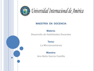 MAESTRÍA  EN  DOCENCIA Materia: Desarrollo de Habilidades Docentes Tema: La Microenseñanza Maestra: Ana Belia García Castillo 