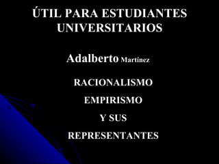 ÚTIL PARA ESTUDIANTES UNIVERSITARIOS Adalberto  Martínez   RACIONALISMO EMPIRISMO Y SUS REPRESENTANTES 