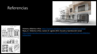 Referencias
Auleano, didáctica crítica. https://aulaneo.wordpress.com/didactica/didactica-critica/
Rojas, A. Didáctica crítica. Jueves 15 agosto 2013. Escuela y reproducción social.
http://www.reproduccionsocial.edusanluis.com.ar/2013/08/en-que-consiste-una-didactica-
critica.html
 