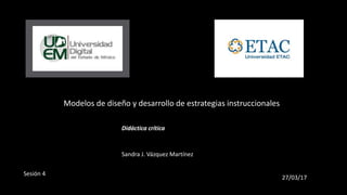 Modelos de diseño y desarrollo de estrategias instruccionales
Didáctica crítica
Sandra J. Vázquez Martínez
Sesión 4
27/03/17
 