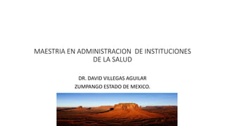 MAESTRIA EN ADMINISTRACION DE INSTITUCIONES
DE LA SALUD
DR. DAVID VILLEGAS AGUILAR
ZUMPANGO ESTADO DE MEXICO.
 