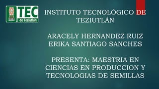INSTITUTO TECNOLÓGICO DE
TEZIUTLÁN
ARACELY HERNANDEZ RUIZ
ERIKA SANTIAGO SANCHES
PRESENTA: MAESTRIA EN
CIENCIAS EN PRODUCCION Y
TECNOLOGIAS DE SEMILLAS
 