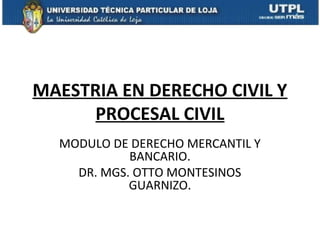 MAESTRIA EN DERECHO CIVIL Y
      PROCESAL CIVIL
  MODULO DE DERECHO MERCANTIL Y
            BANCARIO.
    DR. MGS. OTTO MONTESINOS
            GUARNIZO.
 