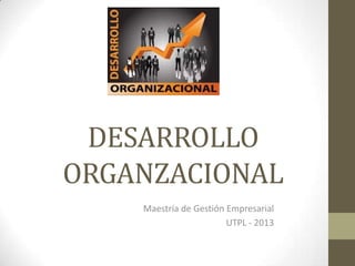 DESARROLLO
ORGANZACIONAL
Maestría de Gestión Empresarial
UTPL - 2013
 