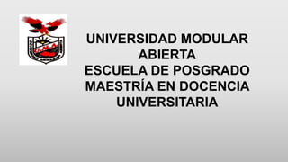 UNIVERSIDAD MODULAR
ABIERTA
ESCUELA DE POSGRADO
MAESTRÍA EN DOCENCIA
UNIVERSITARIA
 