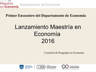 1
Lanzamiento Maestría en
Economía
2016
Comisión de Posgrados en Economía
Primer Encuentro del Departamento de Economía
Departamento de Economía
 