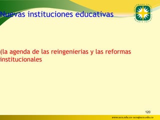 Nuevas instituciones educativas



(la agenda de las reingenierias y las reformas
institucionales




                                                              120
                                       www.uco.edu.co–uco@uco.edu.co
 