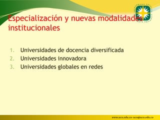Especialización y nuevas modalidades
institucionales

1. Universidades de docencia diversificada
2. Universidades innovadora
3. Universidades globales en redes




                                     www.uco.edu.co–uco@uco.edu.co
 