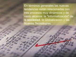 En términos generales las nuevas
tendencias están relacionadas con
tres procesos muy dinámicos y de
vasto alcance: la "Informatización" de
la sociedad, la Globalización y las
Nuevas Tecnologías.




                      www.uco.edu.co–uco@uco.edu.co
 