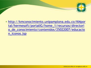  http://kmconocimiento.unipamplona.edu.co/KMpor
 tal/hermesoft/portalIG/home_1/recursos/directori
 o_de_conocimiento/contenidos/25022007/educacio
 n_iconos.jsp




                                   www.uco.edu.co–uco@uco.edu.co
 