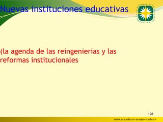 Nuevas instituciones educativas



(la agenda de las reingenierias y las
reformas institucionales




                                                           198
                                    www.uco.edu.co–uco@uco.edu.co
 