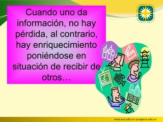 Cuando uno da
 información, no hay
 pérdida, al contrario,
 hay enriquecimiento
    poniéndose en
situación de recibir de
        otros…



                          www.uco.edu.co–uco@uco.edu.co
 