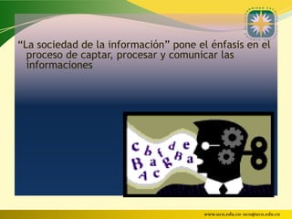 “La sociedad de la información” pone el énfasis en el
  proceso de captar, procesar y comunicar las
  informaciones




                                       www.uco.edu.co–uco@uco.edu.co
 