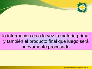 la información es a la vez la materia prima,
 y también el producto final que luego será
          nuevamente procesado.



                               www.uco.edu.co–uco@uco.edu.co
 