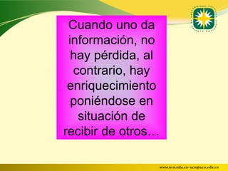 Cuando uno da
 información, no
  hay pérdida, al
  contrario, hay
 enriquecimiento
  poniéndose en
   situación de
recibir de otros…

                www.uco.edu.co–uco@uco.edu.co
 