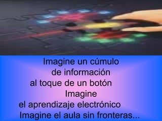 Imagine un cúmulo
         de información
   al toque de un botón
             Imagine
el aprendizaje electrónico
Imagine el aula sin fronteras...
                        www.uco.edu.co–uco@uco.edu.co
 