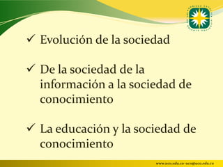  Evolución de la sociedad

 De la sociedad de la
  información a la sociedad de
  conocimiento

 La educación y la sociedad de
  conocimiento
                       www.uco.edu.co–uco@uco.edu.co
 