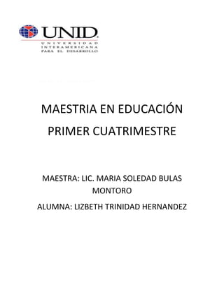 MAESTRIA EN EDUCACIÓN
  PRIMER CUATRIMESTRE


 MAESTRA: LIC. MARIA SOLEDAD BULAS
             MONTORO
ALUMNA: LIZBETH TRINIDAD HERNANDEZ
 