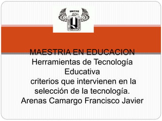 MAESTRIA EN EDUCACION
Herramientas de Tecnología
Educativa
criterios que intervienen en la
selección de la tecnología.
Arenas Camargo Francisco Javier
 