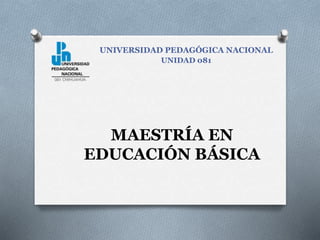 MAESTRÍA EN
EDUCACIÓN BÁSICA
UNIVERSIDAD PEDAGÓGICA NACIONAL
UNIDAD 081
 
