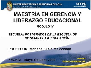 MAESTRÍA EN GERENCIA Y LIDERAZGO EDUCACIONAL ESCUELA:  POSTGRADOS DE LA ESCUELA DE CIENCIAS DE LA  EDUCACIÓN PROFESOR: Mariana Buele Maldonado FECHA:  Mayo-Octubre 2009 MODULO IV 