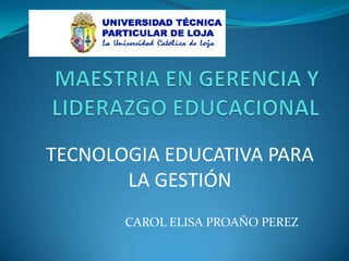 MAESTRIA EN GERENCIA Y LIDERAZGO EDUCACIONAL TECNOLOGIA EDUCATIVA PARA LA GESTIÓN CAROL ELISA PROAÑO PEREZ 