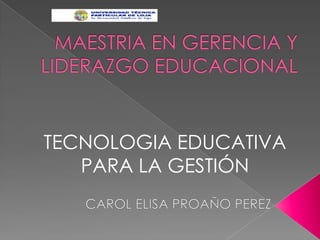 MAESTRIA EN GERENCIA Y LIDERAZGO EDUCACIONAL TECNOLOGIA EDUCATIVA PARA LA GESTIÓN CAROL ELISA PROAÑO PEREZ 
