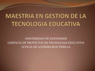 UNIVERSIDAD DE SANTANDER
GERENCIA DE PROYECTOS DE TECNOLOGIA EDUCATIVA
LETICIA DE LOURDES RUIZ PERILLA
 