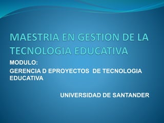 MODULO: 
GERENCIA D EPROYECTOS DE TECNOLOGIA 
EDUCATIVA 
UNIVERSIDAD DE SANTANDER 
 