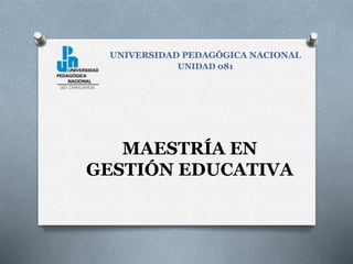MAESTRÍA EN
GESTIÓN EDUCATIVA
UNIVERSIDAD PEDAGÓGICA NACIONAL
UNIDAD 081
 