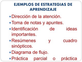 EJEMPLOS DE ESTRATEGIAS DE
APRENDIZAJE
Dirección de la atención.
Toma de notas y apuntes.
Identificación de ideas
importantes.
Resúmenes y cuadro
sinópticos.
Diagrama de flujo.
Práctica parcial o práctica
 