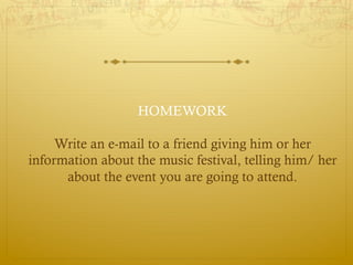 HOMEWORK

     Write an e-mail to a friend giving him or her
information about the music festival, telling him/ her
      about the event you are going to attend.
 