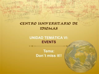CENTRO UNIVERSITARIO DE
        IDIOMAS

   UNIDAD TEMÁTICA VI:
        EVENTS

         Tema:
      Don´t miss it!!
 