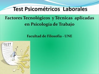 Test Psicométricos Laborales
Factores Tecnológicos y Técnicas aplicadas
en Psicología de Trabajo
Facultad de Filosofía - UNE
 