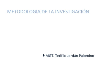 METODOLOGIA DE LA INVESTIGACIÓN




              MGT. Teófilo Jordán Palomino
 